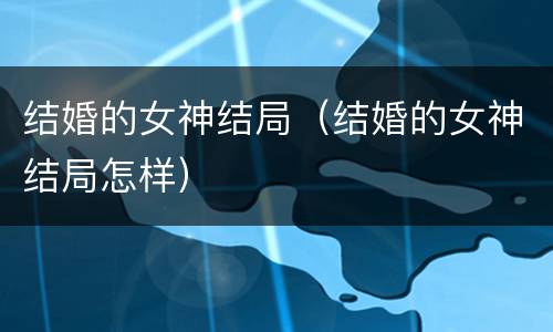 结婚的女神结局（结婚的女神结局怎样）