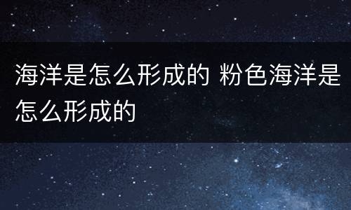 海洋是怎么形成的 粉色海洋是怎么形成的
