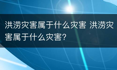 洪涝灾害属于什么灾害 洪涝灾害属于什么灾害?