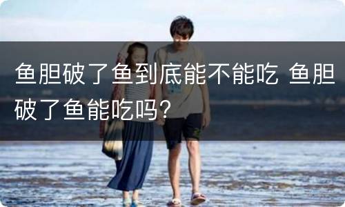 鱼胆破了鱼到底能不能吃 鱼胆破了鱼能吃吗?
