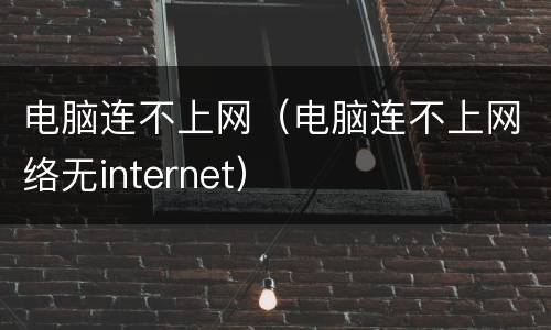 电脑连不上网（电脑连不上网络无internet）