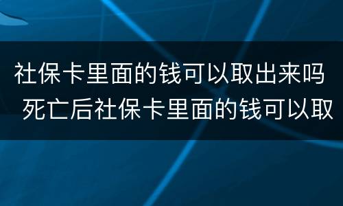 社保卡里面的钱可以取出来吗 死亡后社保卡里面的钱可以取出来吗