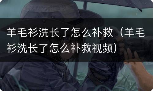 羊毛衫洗长了怎么补救（羊毛衫洗长了怎么补救视频）