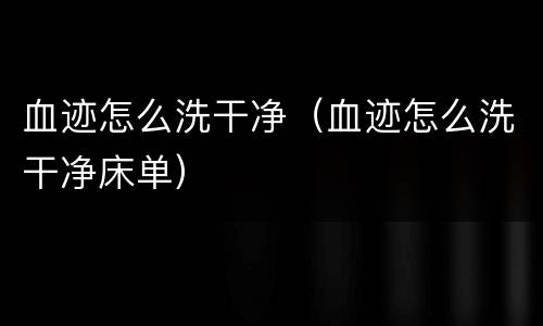 血迹怎么洗干净（血迹怎么洗干净床单）