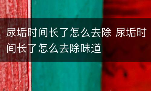 尿垢时间长了怎么去除 尿垢时间长了怎么去除味道