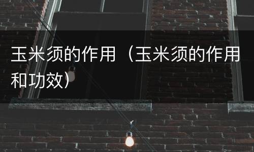 玉米须的作用（玉米须的作用和功效）