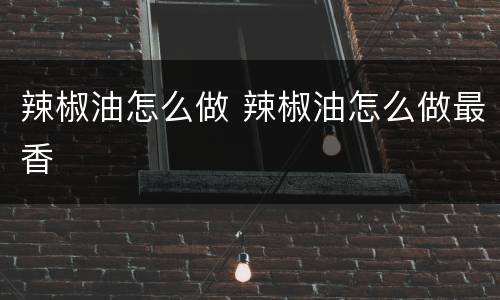 辣椒油怎么做 辣椒油怎么做最香