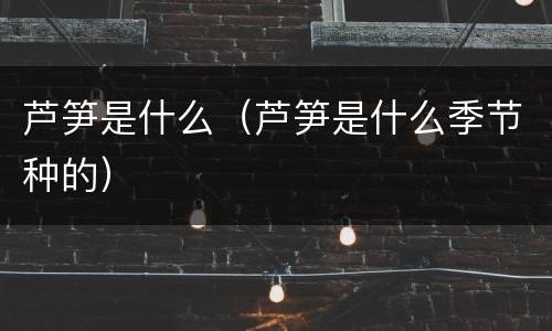 芦笋是什么（芦笋是什么季节种的）