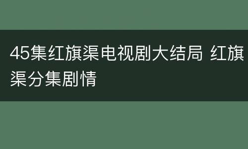 45集红旗渠电视剧大结局 红旗渠分集剧情