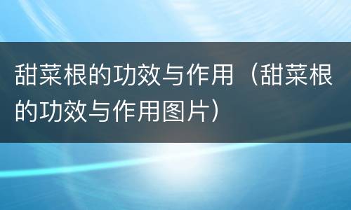 甜菜根的功效与作用（甜菜根的功效与作用图片）