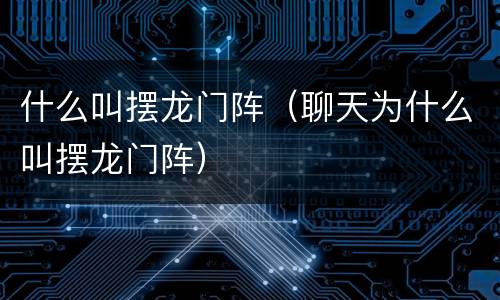 什么叫摆龙门阵（聊天为什么叫摆龙门阵）