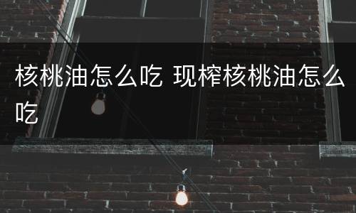 核桃油怎么吃 现榨核桃油怎么吃