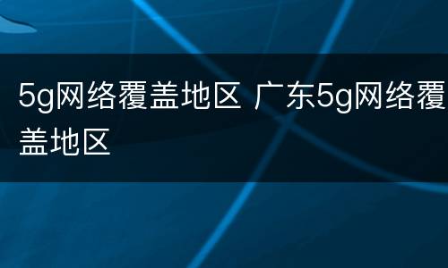 5g网络覆盖地区 广东5g网络覆盖地区