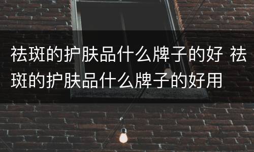 祛斑的护肤品什么牌子的好 祛斑的护肤品什么牌子的好用