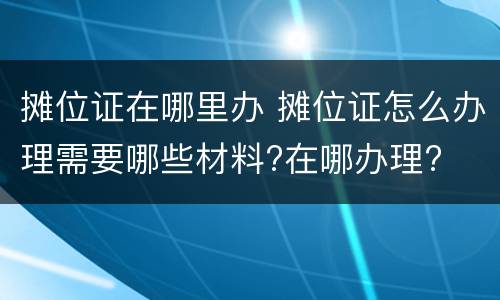 摊位证在哪里办 摊位证怎么办理需要哪些材料?在哪办理?
