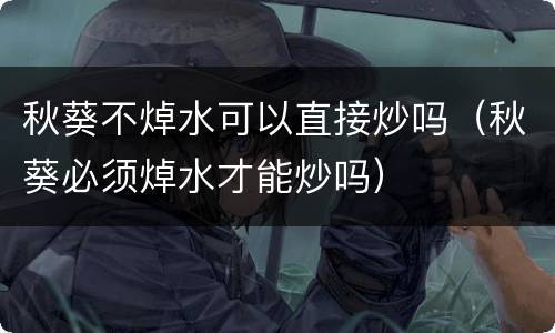 秋葵不焯水可以直接炒吗（秋葵必须焯水才能炒吗）