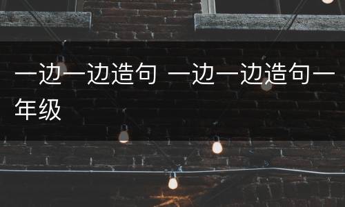 一边一边造句 一边一边造句一年级