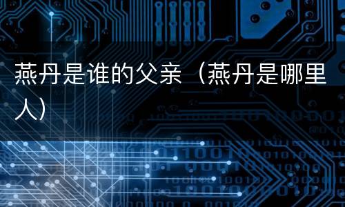 燕丹是谁的父亲（燕丹是哪里人）