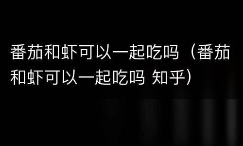 番茄和虾可以一起吃吗（番茄和虾可以一起吃吗 知乎）