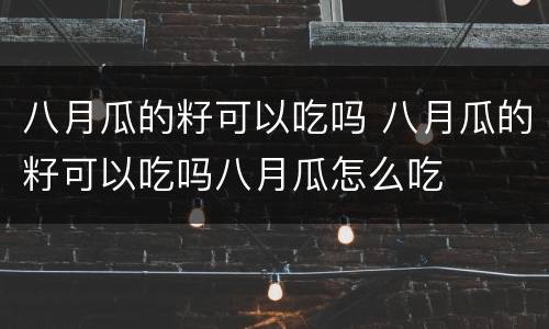 八月瓜的籽可以吃吗 八月瓜的籽可以吃吗八月瓜怎么吃