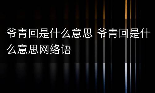 爷青回是什么意思 爷青回是什么意思网络语