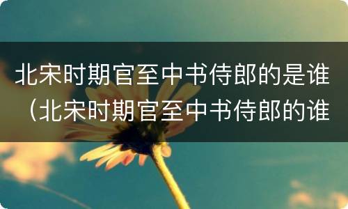 北宋时期官至中书侍郎的是谁（北宋时期官至中书侍郎的谁撰写了本草图经）