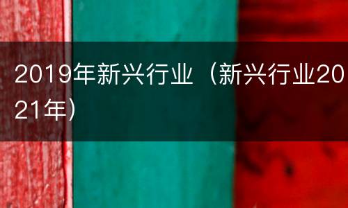 2019年新兴行业（新兴行业2021年）