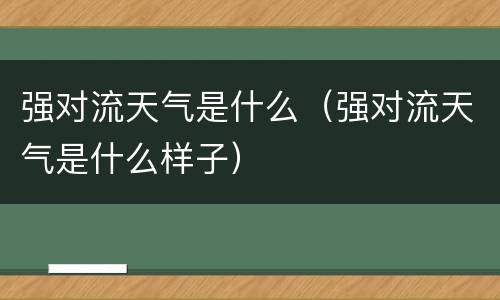强对流天气是什么（强对流天气是什么样子）
