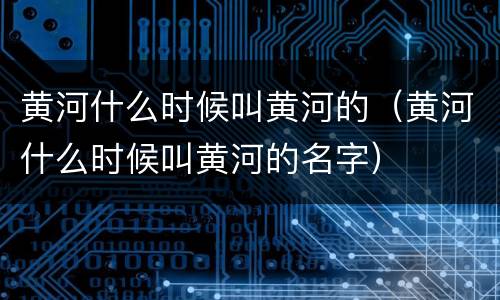 黄河什么时候叫黄河的（黄河什么时候叫黄河的名字）