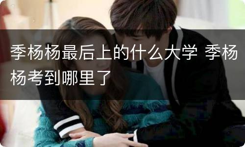 季杨杨最后上的什么大学 季杨杨考到哪里了