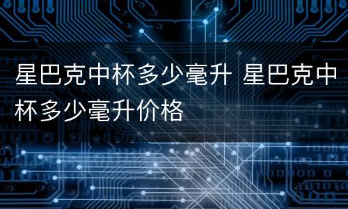 星巴克中杯多少毫升 星巴克中杯多少毫升价格