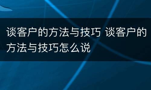 谈客户的方法与技巧 谈客户的方法与技巧怎么说