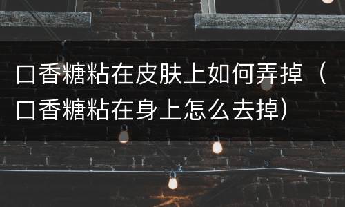 口香糖粘在皮肤上如何弄掉（口香糖粘在身上怎么去掉）