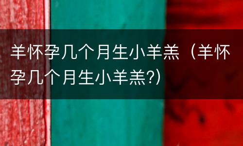羊怀孕几个月生小羊羔（羊怀孕几个月生小羊羔?）