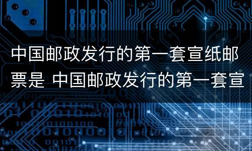 中国邮政发行的第一套宣纸邮票是 中国邮政发行的第一套宣纸邮票是生肖