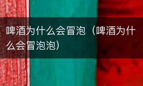啤酒为什么会冒泡（啤酒为什么会冒泡泡）
