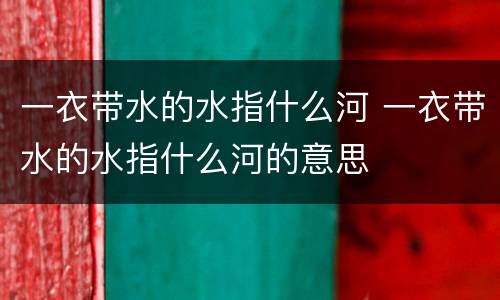 一衣带水的水指什么河 一衣带水的水指什么河的意思