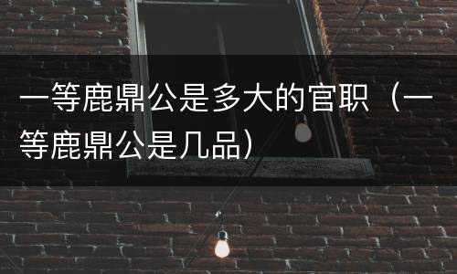 一等鹿鼎公是多大的官职（一等鹿鼎公是几品）