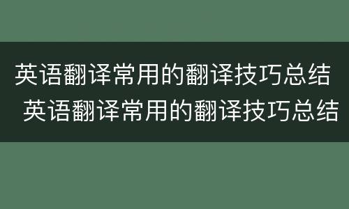 英语翻译常用的翻译技巧总结 英语翻译常用的翻译技巧总结怎么写