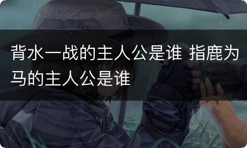 背水一战的主人公是谁 指鹿为马的主人公是谁