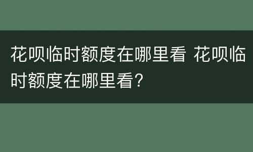 花呗临时额度在哪里看 花呗临时额度在哪里看?
