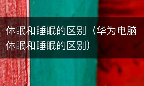休眠和睡眠的区别（华为电脑休眠和睡眠的区别）