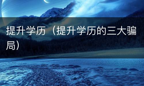 提升学历（提升学历的三大骗局）