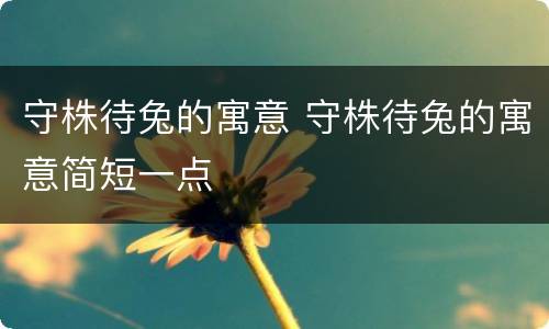 守株待兔的寓意 守株待兔的寓意简短一点