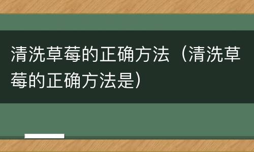 清洗草莓的正确方法（清洗草莓的正确方法是）
