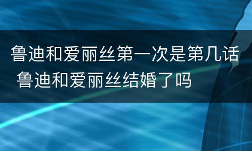 鲁迪和爱丽丝第一次是第几话 鲁迪和爱丽丝结婚了吗