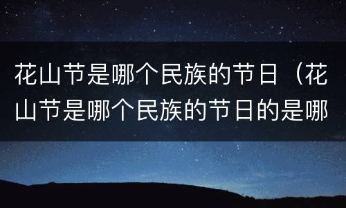 花山节是哪个民族的节日（花山节是哪个民族的节日的是哪个民族的节日）