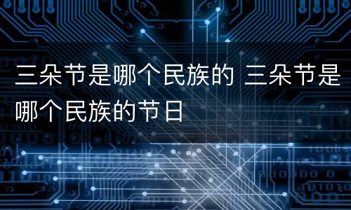 三朵节是哪个民族的 三朵节是哪个民族的节日