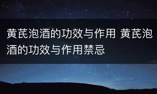 黄芪泡酒的功效与作用 黄芪泡酒的功效与作用禁忌