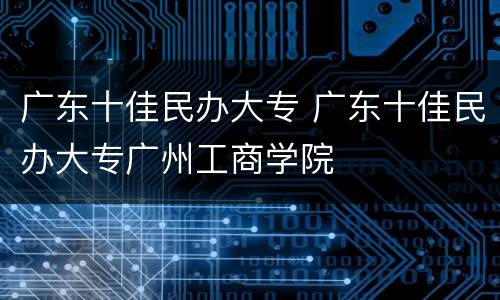 广东十佳民办大专 广东十佳民办大专广州工商学院